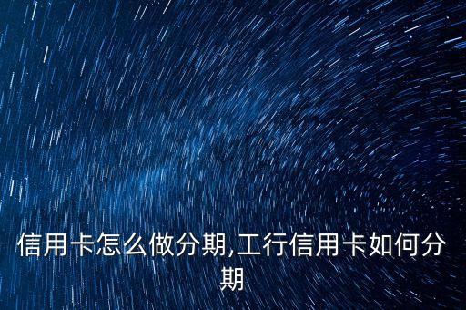 工行信用卡怎么做分期,工行信用卡如何分期?