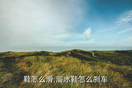 鞋怎么滑,溜冰鞋怎么刹车