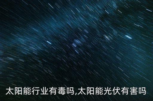 光伏太阳能行业有毒吗,太阳能光伏有害吗?