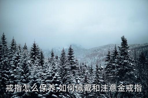 黄金戒指怎么保养,如何佩戴和注意金戒指