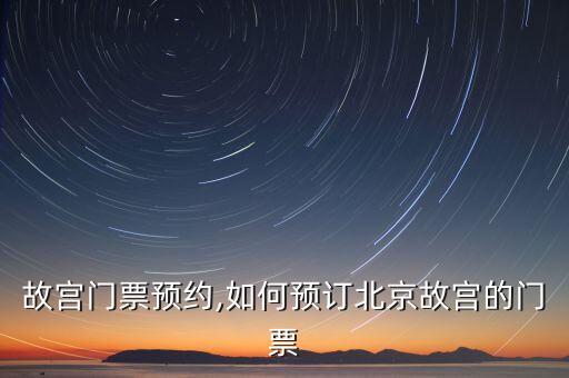 北京故宫门票预约,如何预订北京故宫的门票?
