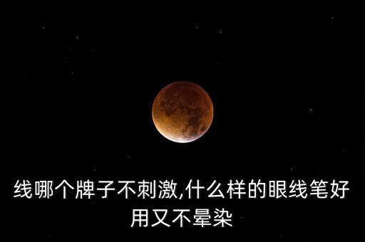 线哪个牌子不刺激,什么样的眼线笔好用又不晕染