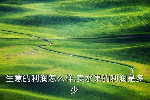 生意的利润怎么样,卖水果的利润是多少