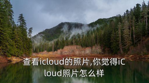 怎么查看icloud的照片,你觉得iCloud照片怎么样?