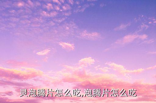 灵泡腾片怎么吃,泡腾片怎么吃