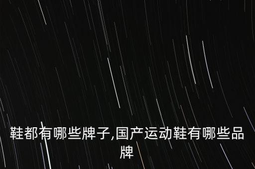 中国鞋都有哪些牌子,国产运动鞋有哪些品牌?