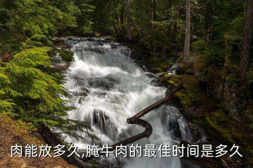 肉能放多久,腌牛肉的最佳时间是多久