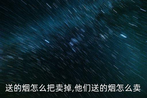 别人送的烟怎么把卖掉,他们送的烟怎么卖?