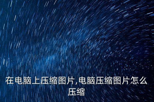 怎么在电脑上压缩图片,电脑压缩图片怎么压缩?