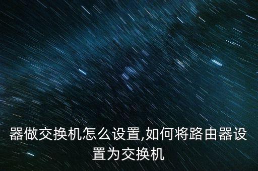 路由器做交换机怎么设置,如何将路由器设置为交换机?