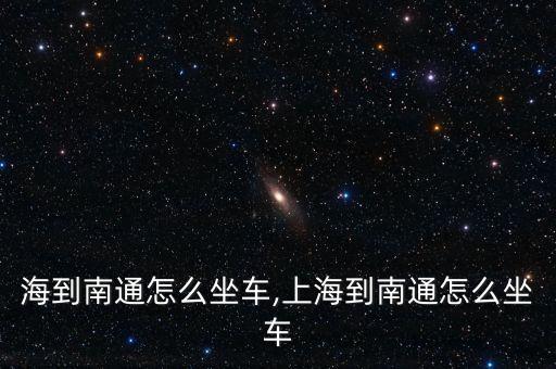 从上海到南通怎么坐车,上海到南通怎么坐车?