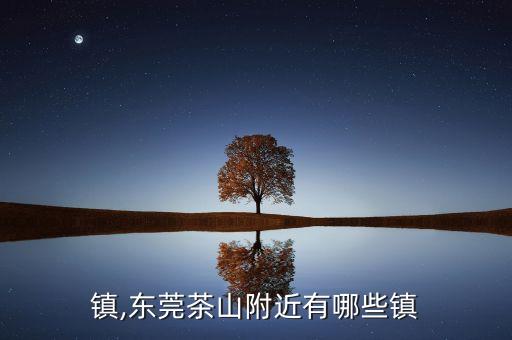 茶山镇,东莞茶山附近有哪些镇?