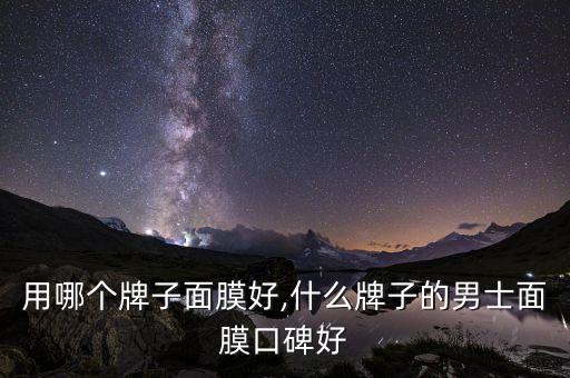 男士用哪个牌子面膜好,什么牌子的男士面膜口碑好?