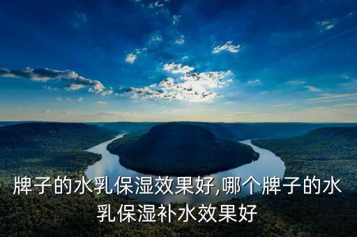 什么牌子的水乳保湿效果好,哪个牌子的水乳保湿补水效果好?