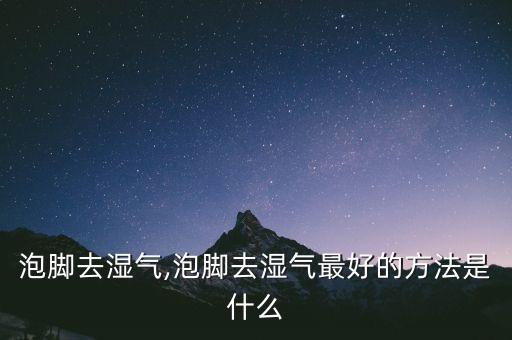怎么泡脚去湿气,泡脚去湿气最好的方法是什么?