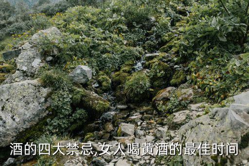 酒的四大禁忌,女人喝黄酒的最佳时间