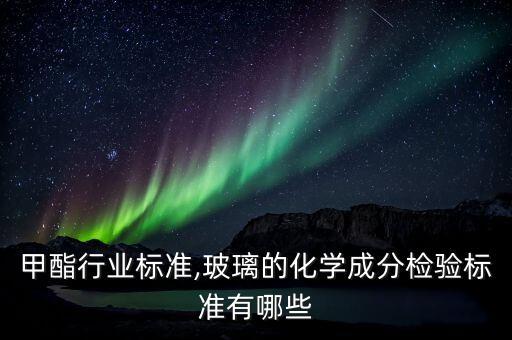 环氧甲酯行业标准,玻璃的化学成分检验标准有哪些?
