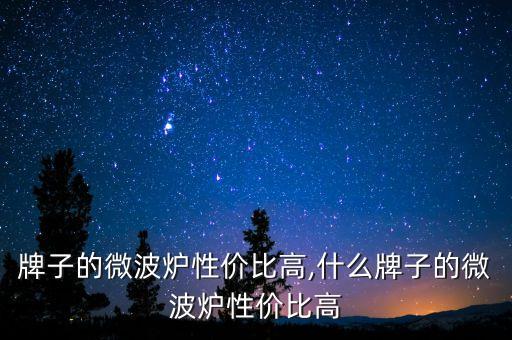 牌子的微波炉性价比高,什么牌子的微波炉性价比高