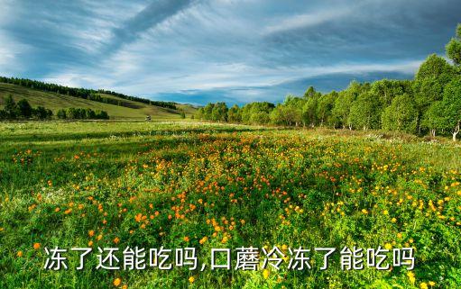 蘑菇冻了还能吃吗,口蘑冷冻了能吃吗?