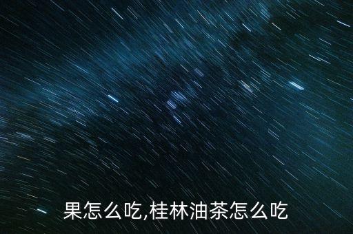 茶树果怎么吃,桂林油茶怎么吃?