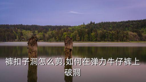 裤扣子洞怎么剪,如何在弹力牛仔裤上破洞