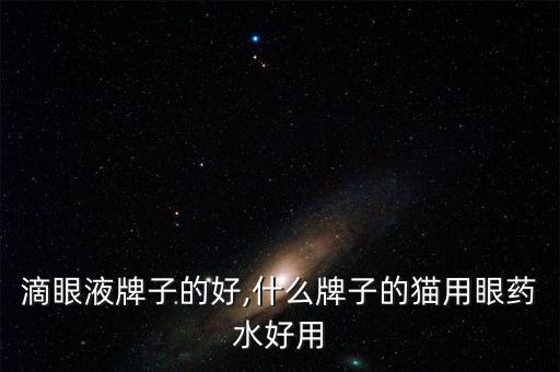 猫的滴眼液牌子的好,什么牌子的猫用眼药水好用?