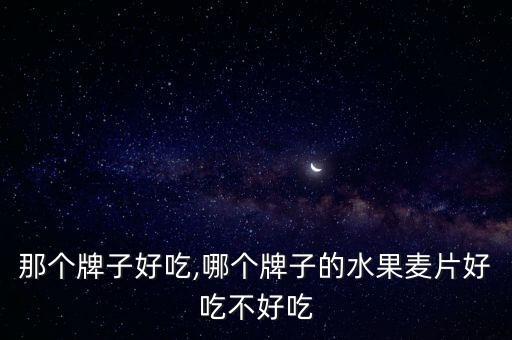 麦片那个牌子好吃,哪个牌子的水果麦片好吃不好吃?