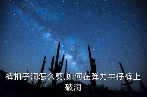 牛仔裤扣子洞怎么剪,如何在弹力牛仔裤上破洞