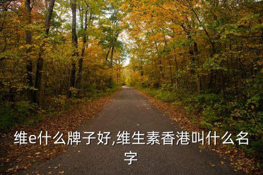 香港维e什么牌子好,维生素香港叫什么名字?