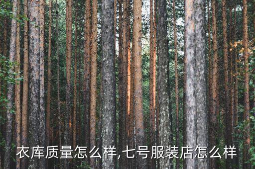 7号衣库质量怎么样,七号服装店怎么样?
