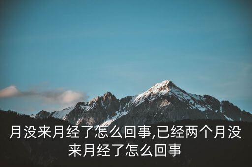月没来月经了怎么回事,已经两个月没来月经了怎么回事