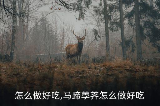 荸荠怎么做好吃,马蹄荸荠怎么做好吃