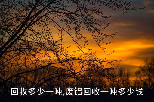 废铝回收多少一吨,废铝回收一吨多少钱?