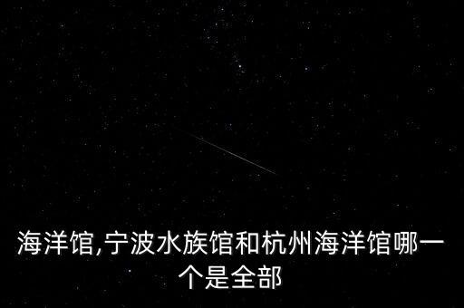 杭州海洋馆,宁波水族馆和杭州海洋馆哪一个是全部?