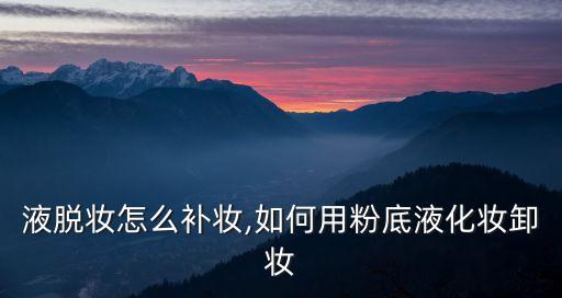 粉底液脱妆怎么补妆,如何用粉底液化妆卸妆?