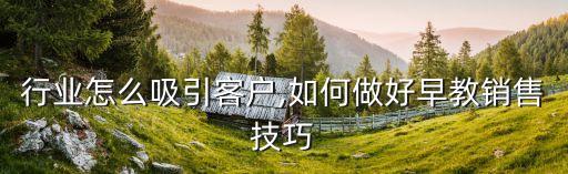 早教行业怎么吸引客户,如何做好早教销售技巧