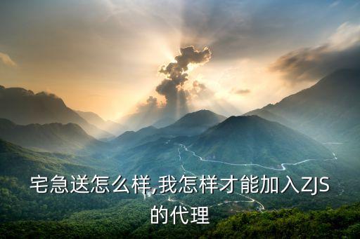 加盟宅急送怎么样,我怎样才能加入ZJS的代理?