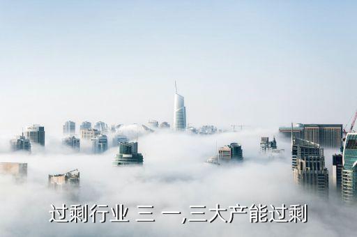 产能过剩行业 三 一,三大产能过剩