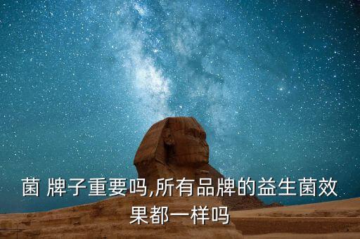 益生菌 牌子重要吗,所有品牌的益生菌效果都一样吗?