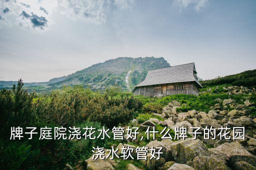 牌子庭院浇花水管好,什么牌子的花园浇水软管好