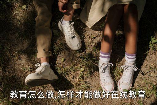 线上教育怎么做,怎样才能做好在线教育?