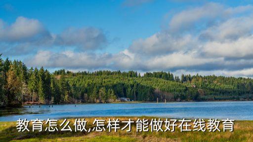 教育怎么做,怎样才能做好在线教育