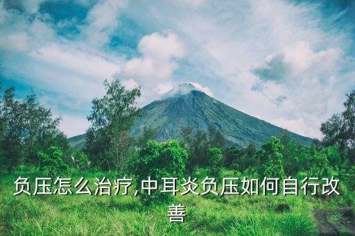 耳朵负压怎么治疗,中耳炎负压如何自行改善?