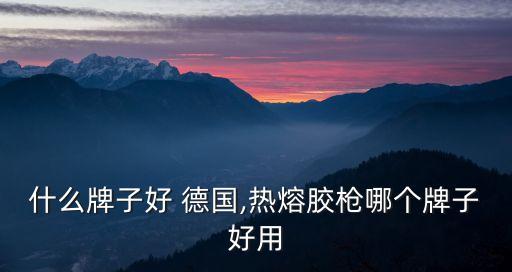 什么牌子好 德国,热熔胶枪哪个牌子好用