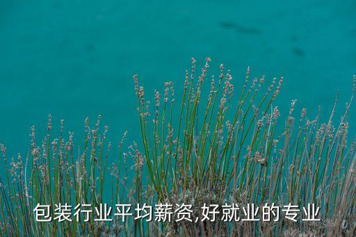 包装行业平均薪资,好就业的专业
