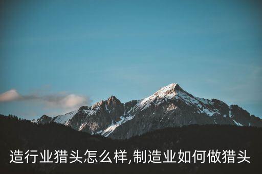 做制造行业猎头怎么样,制造业如何做猎头?