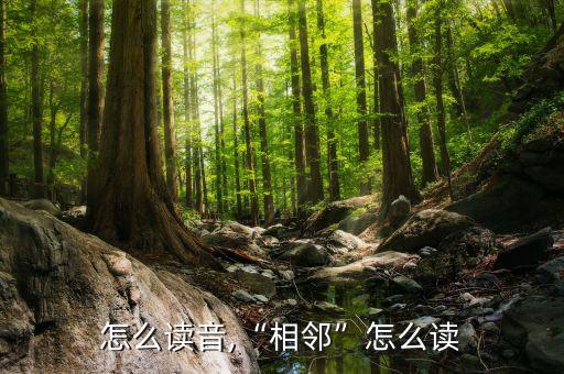 毗邻怎么读音,“相邻”怎么读?