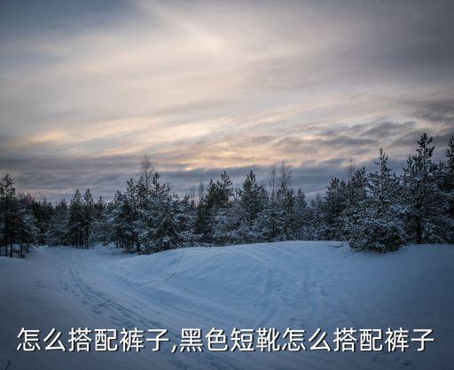 短靴怎么搭配裤子,黑色短靴怎么搭配裤子