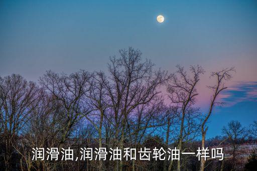润滑油,润滑油和齿轮油一样吗