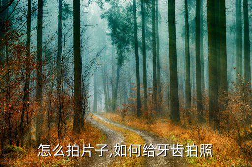 牙齿怎么拍片子,如何给牙齿拍照